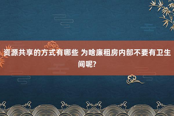 资源共享的方式有哪些 为啥廉租房内部不要有卫生间呢?