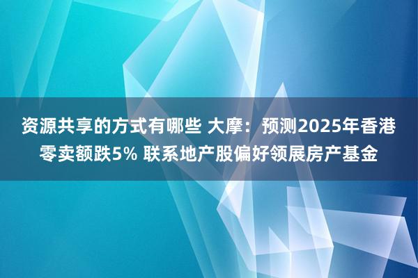 资源共享的方式有哪些 大摩：预测2025年香港零卖额跌5% 联系地产股偏好领展房产基金