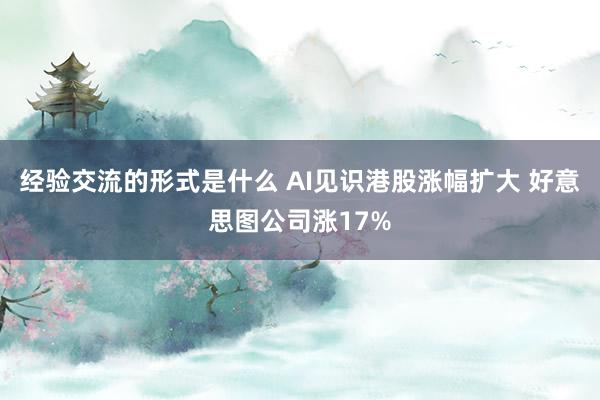 经验交流的形式是什么 AI见识港股涨幅扩大 好意思图公司涨17%