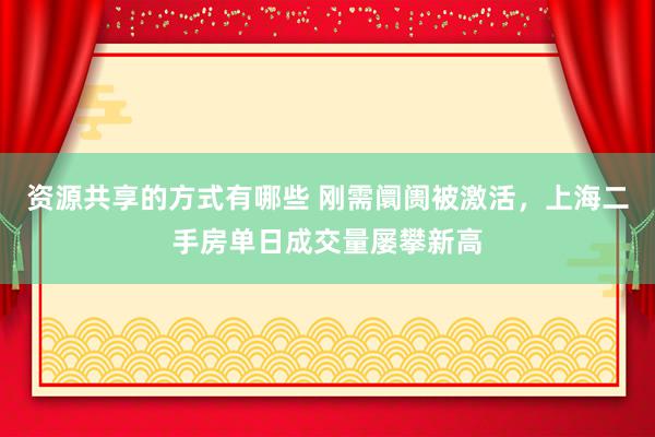 资源共享的方式有哪些 刚需阛阓被激活，上海二手房单日成交量屡攀新高