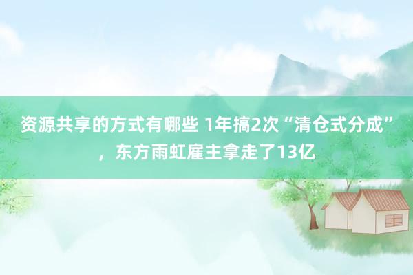 资源共享的方式有哪些 1年搞2次“清仓式分成”，东方雨虹雇主拿走了13亿