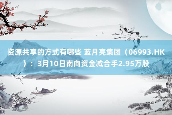 资源共享的方式有哪些 蓝月亮集团（06993.HK）：3月10日南向资金减合手2.95万股