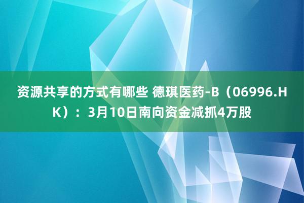 资源共享的方式有哪些 德琪医药-B（06996.HK）：3月10日南向资金减抓4万股