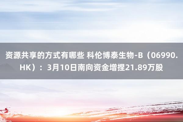 资源共享的方式有哪些 科伦博泰生物-B（06990.HK）：3月10日南向资金增捏21.89万股