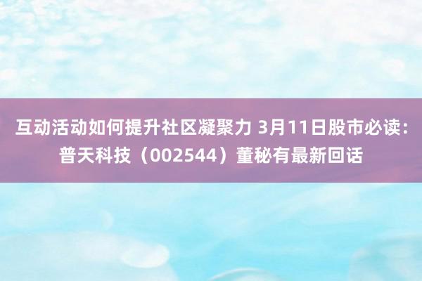 互动活动如何提升社区凝聚力 3月11日股市必读：普天科技（002544）董秘有最新回话