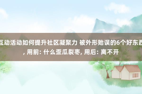 互动活动如何提升社区凝聚力 被外形贻误的6个好东西, 用前: 什么歪瓜裂枣, 用后: 离不开