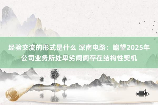 经验交流的形式是什么 深南电路：瞻望2025年公司业务所处卑劣阛阓存在结构性契机