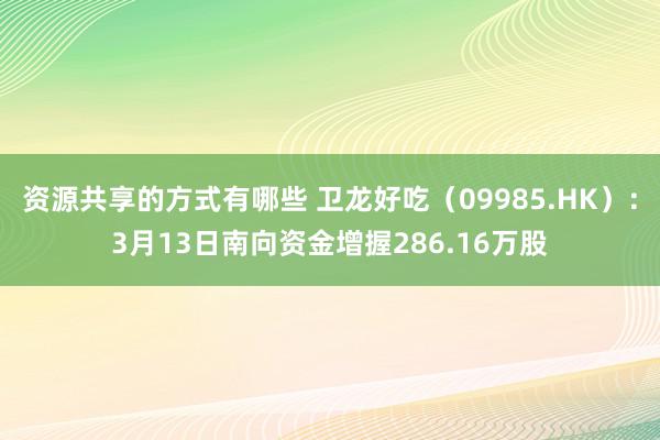 资源共享的方式有哪些 卫龙好吃（09985.HK）：3月13日南向资金增握286.16万股