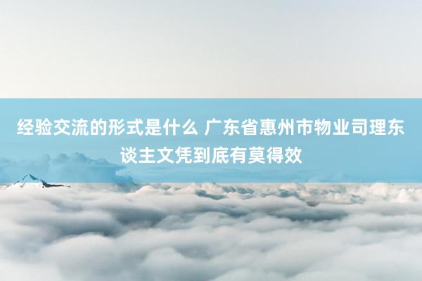 经验交流的形式是什么 广东省惠州市物业司理东谈主文凭到底有莫得效