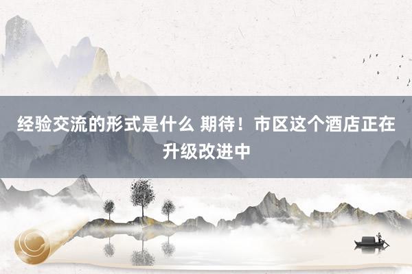 经验交流的形式是什么 期待！市区这个酒店正在升级改进中