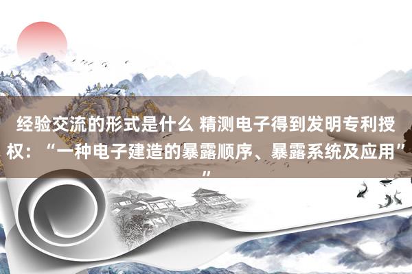 经验交流的形式是什么 精测电子得到发明专利授权：“一种电子建造的暴露顺序、暴露系统及应用”