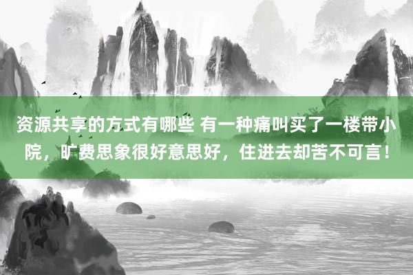 资源共享的方式有哪些 有一种痛叫买了一楼带小院，旷费思象很好意思好，住进去却苦不可言！