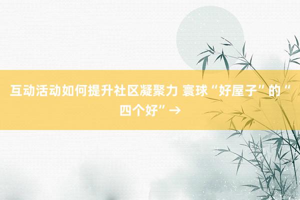 互动活动如何提升社区凝聚力 寰球“好屋子”的“四个好”→