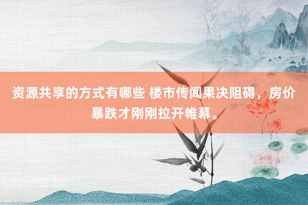 资源共享的方式有哪些 楼市传闻果决阻碍，房价暴跌才刚刚拉开帷幕。