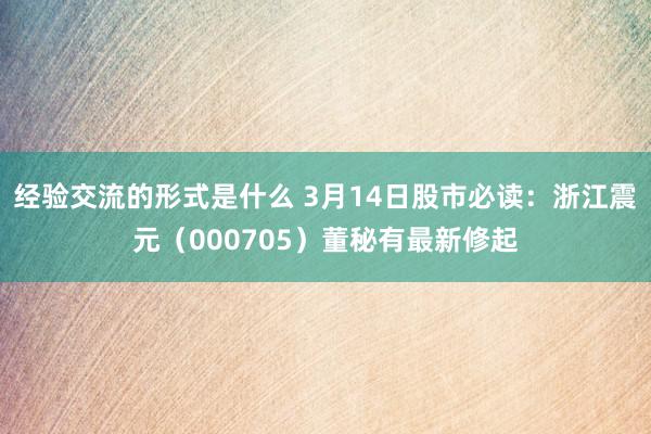 经验交流的形式是什么 3月14日股市必读：浙江震元（000705）董秘有最新修起