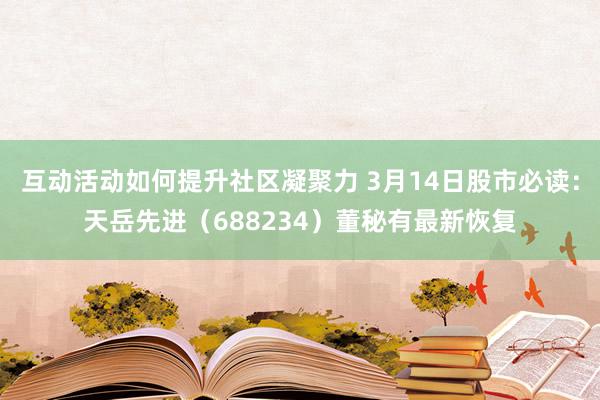 互动活动如何提升社区凝聚力 3月14日股市必读：天岳先进（688234）董秘有最新恢复