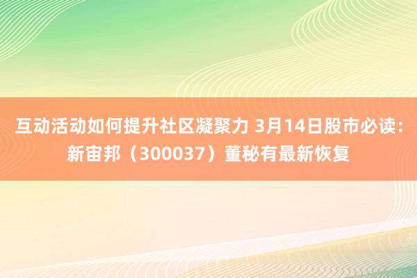 互动活动如何提升社区凝聚力 3月14日股市必读：新宙邦（300037）董秘有最新恢复