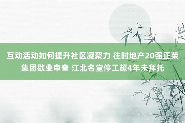 互动活动如何提升社区凝聚力 往时地产20强正荣集团歇业审查 江北名堂停工超4年未拜托