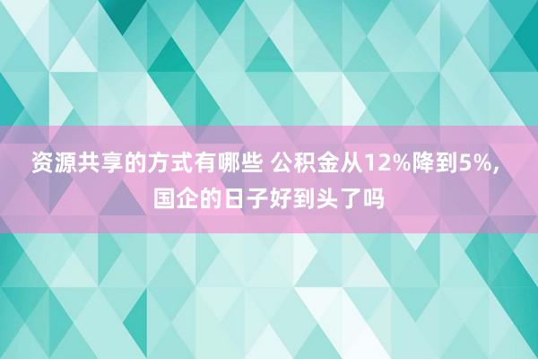 资源共享的方式有哪些 公积金从12%降到5%, 国企的日子好到头了吗