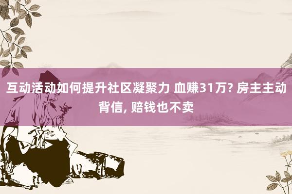 互动活动如何提升社区凝聚力 血赚31万? 房主主动背信, 赔钱也不卖