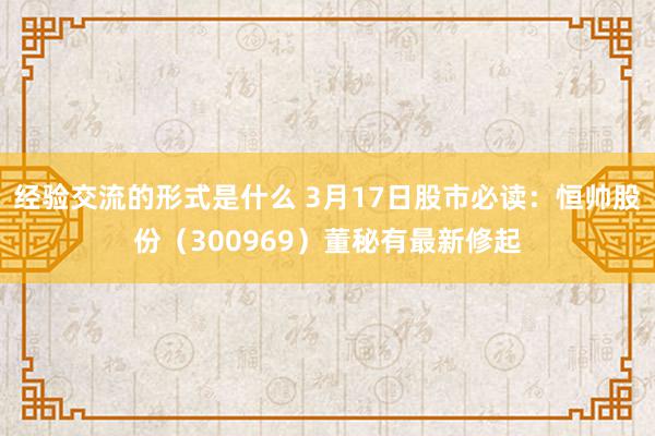 经验交流的形式是什么 3月17日股市必读：恒帅股份（300969）董秘有最新修起