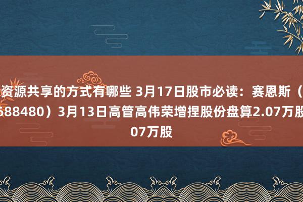 资源共享的方式有哪些 3月17日股市必读：赛恩斯（688480）3月13日高管高伟荣增捏股份盘算2.07万股